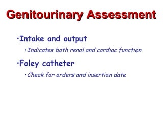Genitourinary Assessment
 •Intake and output
   •Indicates both renal and cardiac function

 •Foley catheter
   •Check for orders and insertion date
 