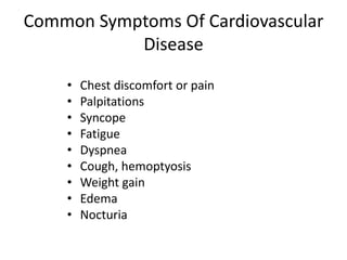 Common Symptoms Of Cardiovascular
Disease
•
•
•
•
•
•
•
•
•

Chest discomfort or pain
Palpitations
Syncope
Fatigue
Dyspnea
Cough, hemoptyosis
Weight gain
Edema
Nocturia

 