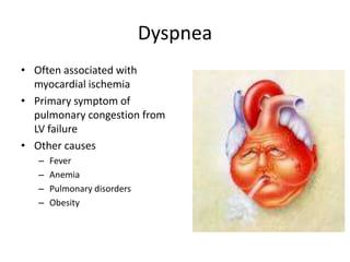 Dyspnea
• Often associated with
myocardial ischemia
• Primary symptom of
pulmonary congestion from
LV failure
• Other causes
–
–
–
–

Fever
Anemia
Pulmonary disorders
Obesity

 