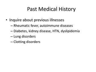 Past Medical History
• Inquire about previous illnesses
– Rheumatic fever, autoimmune diseases
– Diabetes, kidney disease, HTN, dyslipidemia
– Lung disorders
– Clotting disorders

 