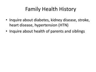 Family Health History
• Inquire about diabetes, kidney disease, stroke,
heart disease, hypertension (HTN)
• Inquire about health of parents and siblings

 