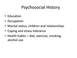 Psychosocial History
•
•
•
•
•

Education
Occupation
Marital status, children and relationships
Coping and stress tolerance
Health habits – diet, exercise, smoking,
alcohol use

 