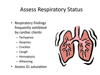 Assess Respiratory Status
• Respiratory findings
frequently exhibited
by cardiac clients
–
–
–
–
–
–

Tachypnea
Dyspnea
Crackles
Cough
Hemoptysis
Wheezing

• Assess O2 saturation

 