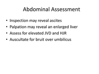 Abdominal Assessment
•
•
•
•

Inspection may reveal ascites
Palpation may reveal an enlarged liver
Assess for elevated JVD and HJR
Auscultate for bruit over umbilicus

 