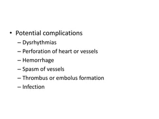 • Potential complications
– Dysrhythmias
– Perforation of heart or vessels
– Hemorrhage
– Spasm of vessels
– Thrombus or embolus formation
– Infection

 