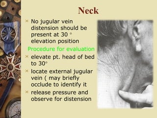 Neck
 No jugular vein
distension should be
present at 30 °
elevation position
Procedure for evaluation
 elevate pt. head of bed
to 30°
 locate external jugular
vein ( may briefly
occlude to identify it
 release pressure and
observe for distension
 