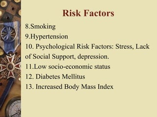 Risk Factors
8.Smoking
9.Hypertension
10. Psychological Risk Factors: Stress, Lack
of Social Support, depression.
11.Low socio-economic status
12. Diabetes Mellitus
13. Increased Body Mass Index
 