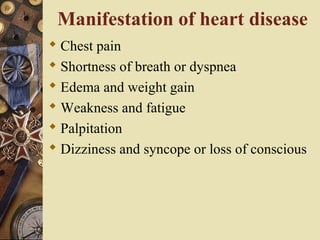  Chest pain
 Shortness of breath or dyspnea
 Edema and weight gain
 Weakness and fatigue
 Palpitation
 Dizziness and syncope or loss of conscious
Manifestation of heart disease
 