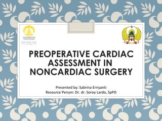 PREOPERATIVE CARDIAC
ASSESSMENT IN
NONCARDIAC SURGERY
Presented by: Sabrina Erriyanti
Resource Person: Dr. dr. Soroy Lardo, SpPD
 