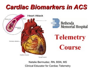 Cardiac Biomarkers in ACS



                              Telemetry
                               Course
        Natalie Bermudez, RN, BSN, MS
     Clinical Educator for Cardiac Telemetry
 