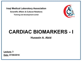 CARDIAC BIOMARKERS - I
Hussein A. Abid
Iraqi Medical Laboratory Association
Scientific Affairs & Cultural Relations
Training and development center
Lecture: 3
Date: 07/08/2018
 