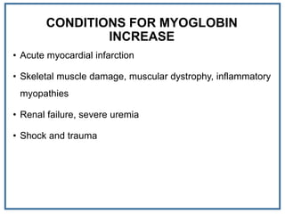 CONDITIONS FOR MYOGLOBIN
INCREASE
• Acute myocardial infarction
• Skeletal muscle damage, muscular dystrophy, inflammatory
myopathies
• Renal failure, severe uremia
• Shock and trauma
 