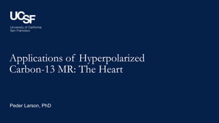 Applications of Hyperpolarized
Carbon-13 MR: The Heart
Peder Larson, PhD
 