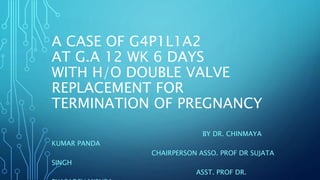 A CASE OF G4P1L1A2
AT G.A 12 WK 6 DAYS
WITH H/O DOUBLE VALVE
REPLACEMENT FOR
TERMINATION OF PREGNANCY
BY DR. CHINMAYA
KUMAR PANDA
CHAIRPERSON ASSO. PROF DR SUJATA
SINGH
ASST. PROF DR.
 