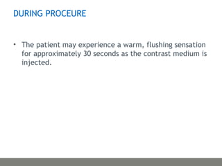 DURING PROCEURE
• The patient may experience a warm, flushing sensation
for approximately 30 seconds as the contrast medium is
injected.
 