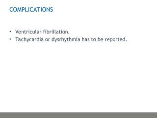 COMPLICATIONS
• Ventricular fibrillation.
• Tachycardia or dysrhythmia has to be reported.
 