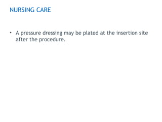 NURSING CARE
• A pressure dressing may be plated at the insertion site
after the procedure.
 