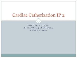 Cardiac Catherization IP 2

        MICHELLE STAHL
     BIOLOGY 144 SECTION04
         MARCH 4, 2012
 