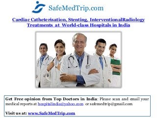 SafeMedTrip.com
   Cardiac Catheterisation, Stenting, InterventionalRadiology
         Treatments at World-class Hospitals in India




Get Free opinion from Top Doctors in India: Please scan and email your
medical reports at hospitalindia@yahoo.com or safemedtrip@gmail.com

Visit us at: www.SafeMedTrip.com
 