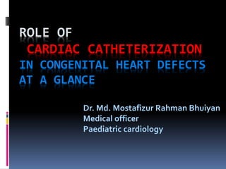 ROLE OF
CARDIAC CATHETERIZATION
IN CONGENITAL HEART DEFECTS
AT A GLANCE
Dr. Md. Mostafizur Rahman Bhuiyan
Medical officer
Paediatric cardiology
 