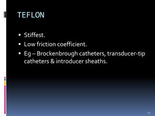  Stiffest.
 Low friction coefficient.
 Eg – Brockenbrough catheters, transducer-tip
catheters & introducer sheaths.
TEFLON
13
 