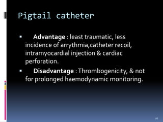  Advantage : least traumatic, less
incidence of arrythmia,catheter recoil,
intramyocardial injection & cardiac
perforation.
 Disadvantage :Thrombogenicity, & not
for prolonged haemodynamic monitoring.
Pigtail catheter
26
 