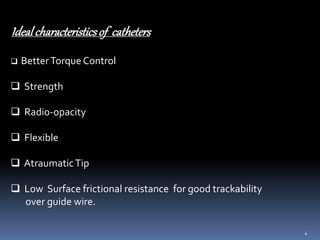 4
Idealcharacteristicsof catheters
 BetterTorque Control
 Strength
 Radio-opacity
 Flexible
 AtraumaticTip
 Low Surface frictional resistance for good trackability
over guide wire.
 
