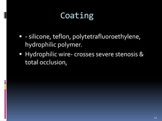 Coating
 - silicone, teflon, polytetrafluoroethylene,
hydrophilic polymer.
 Hydrophilic wire- crosses severe stenosis &
total occlusion,
43
 