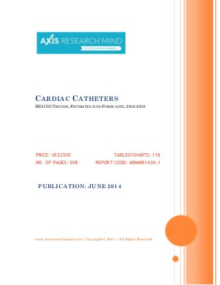 www.axisresearchmind.com | Copyright © 2014 | All Rights Reserved
CARDIAC CATHETERS
BRICSS TRENDS, ESTIMATES AND FORECASTS, 2012-2018
PRICE: US$2500
NO. OF PAGES: 508
TABLES/CHARTS: 118
REPORT CODE: ARMMR143N.1
PUBLICATION: JUNE 2014
 