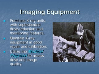 Imaging Equipment
 Purchase X-ray units
with sophisticated
dose-reduction and
monitoring features.
 Maintain X-ray
equipment in good
repair and calibration.
 Utilize the Medical
Physicist to assess
dose and image
quality.
 