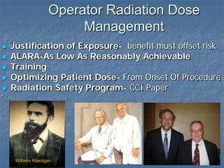  Justification of Exposure- benefit must offset risk
 ALARA-As Low As Reasonably Achievable
 Training
 Optimizing Patient Dose- From Onset Of Procedure
 Radiation Safety Program- CCI Paper
Operator Radiation Dose
Management
Wilhelm Roentgen
 