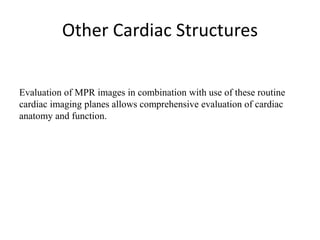 Other Cardiac Structures
Evaluation of MPR images in combination with use of these routine
cardiac imaging planes allows comprehensive evaluation of cardiac
anatomy and function.
 