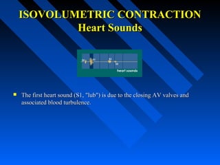 ISOVOLUMETRIC CONTRACTIONISOVOLUMETRIC CONTRACTION
Heart SoundsHeart Sounds
 The first heart sound (S1, "lub") is due to the closing AV valves andThe first heart sound (S1, "lub") is due to the closing AV valves and
associated blood turbulence.associated blood turbulence.
 