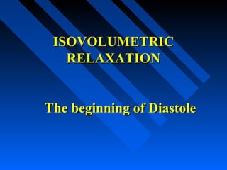 ISOVOLUMETRICISOVOLUMETRIC
RELAXATIONRELAXATION
The beginning of DiastoleThe beginning of Diastole
 