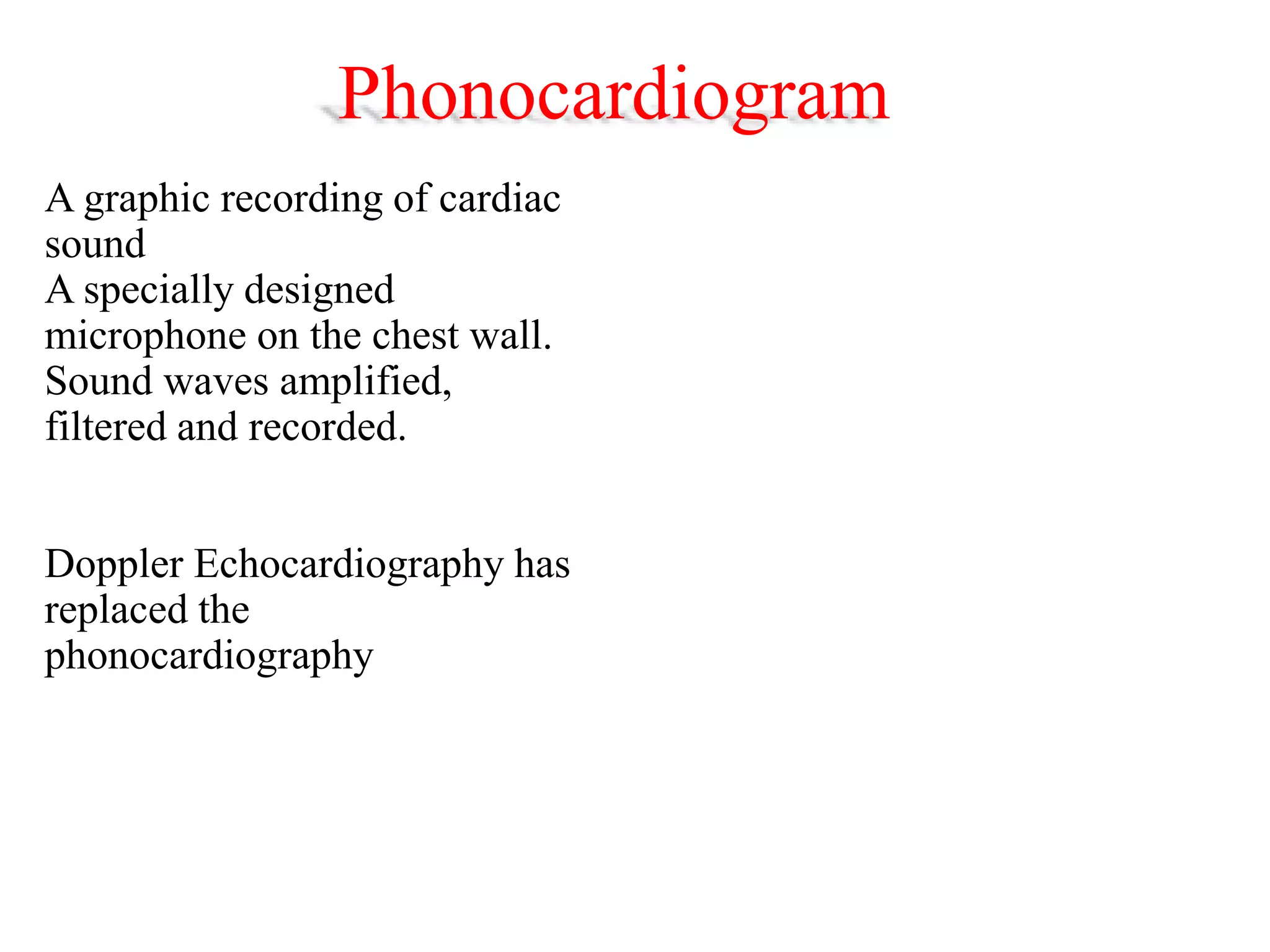 Phonocardiogram
A graphic recording of cardiac
sound
A specially designed
microphone on the chest wall.
Sound waves amplified,
filtered and recorded.
Doppler Echocardiography has
replaced the
phonocardiography
 