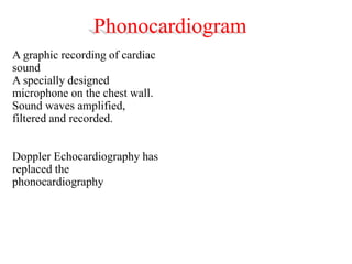 Phonocardiogram
A graphic recording of cardiac
sound
A specially designed
microphone on the chest wall.
Sound waves amplified,
filtered and recorded.
Doppler Echocardiography has
replaced the
phonocardiography
 