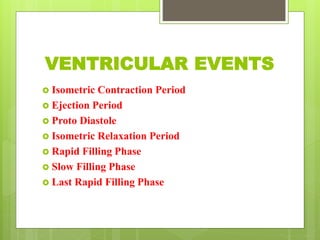VENTRICULAR EVENTS
 Isometric Contraction Period
 Ejection Period
 Proto Diastole
 Isometric Relaxation Period
 Rapid Filling Phase
 Slow Filling Phase
 Last Rapid Filling Phase
 