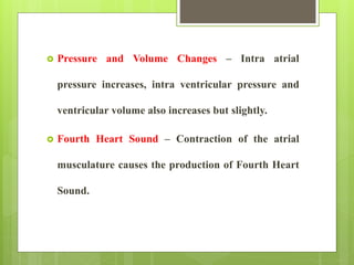  Pressure and Volume Changes – Intra atrial
pressure increases, intra ventricular pressure and
ventricular volume also increases but slightly.
 Fourth Heart Sound – Contraction of the atrial
musculature causes the production of Fourth Heart
Sound.
 
