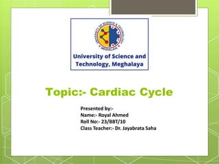 Presented by:-
Name:- Royal Ahmed
Roll No:- 23/BBT/10
Class Teacher:- Dr. Jayabrata Saha
Topic:- Cardiac Cycle
 