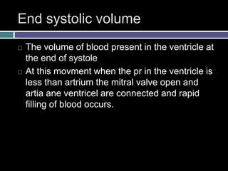 End systolic volume
 The volume of blood present in the ventricle at
the end of systole
 At this movment when the pr in the ventricle is
less than artrium the mitral valve open and
artia ane ventricel are connected and rapid
filling of blood occurs.
 