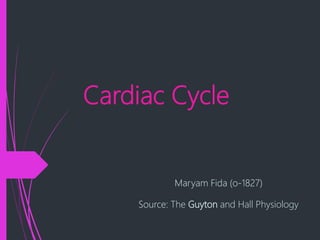 Cardiac Cycle
Maryam Fida (o-1827)
Source: The Guyton and Hall Physiology
 
