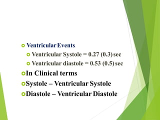 VentricularEvents
 Ventricular Systole = 0.27 (0.3)sec
 Ventricular diastole = 0.53 (0.5)sec
In Clinical terms
Systole – Ventricular Systole
Diastole – Ventricular Diastole
 