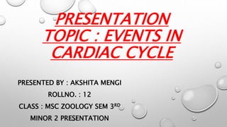 PRESENTATION
TOPIC : EVENTS IN
CARDIAC CYCLE
PRESENTED BY : AKSHITA MENGI
ROLLNO. : 12
CLASS : MSC ZOOLOGY SEM 3RD
MINOR 2...