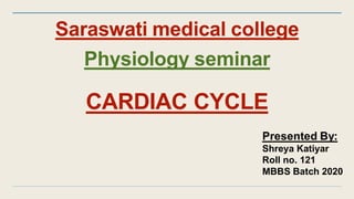 CARDIAC CYCLE
Presented By:
Shreya Katiyar
Roll no. 121
MBBS Batch 2020
Saraswati medical college
Physiology seminar
 