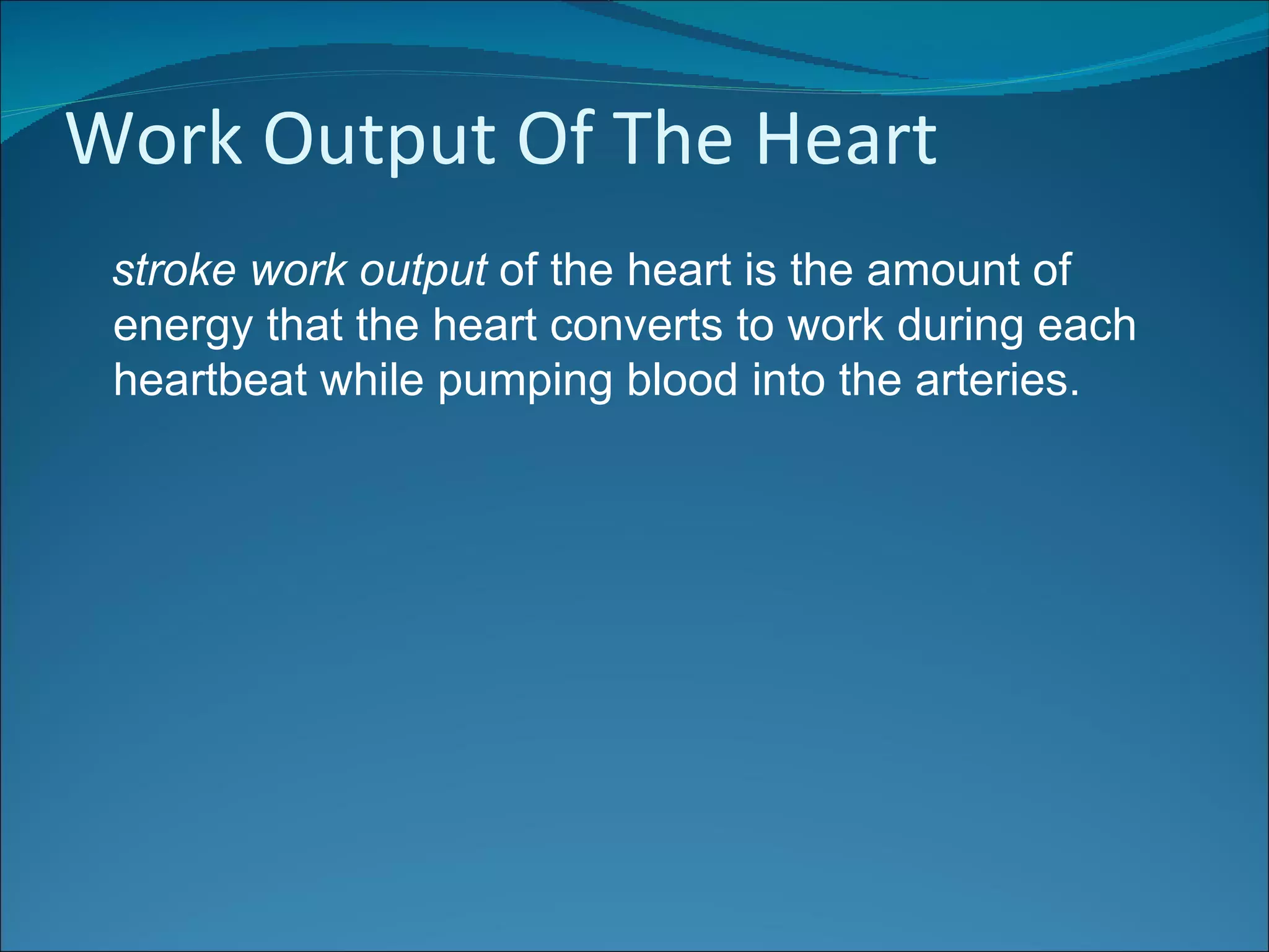 Work Output Of The Heart
 stroke work output of the heart is the amount of
 energy that the heart converts to work during each
 heartbeat while pumping blood into the arteries.
 