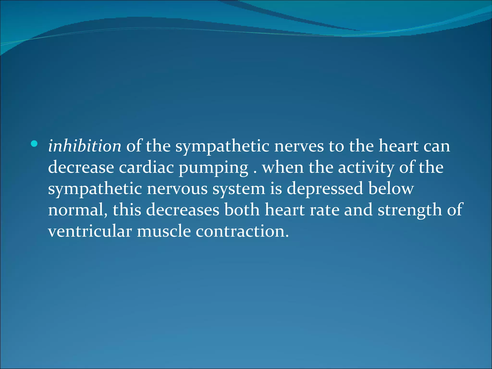  inhibition of the sympathetic nerves to the heart can
  decrease cardiac pumping . when the activity of the
  sympathetic nervous system is depressed below
  normal, this decreases both heart rate and strength of
  ventricular muscle contraction.
 
