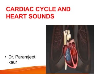 CARDIAC CYCLE AND
HEART SOUNDS
• Dr. Paramjeet
kaur
 