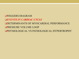 WIGGERS DIAGRAM
EVENTS IN CARDIAC CYCLE
DETERMINANTS OF MYOCARDIAL PERFORMANCE
PRESSURE VOLUME LOOP
PHYSIOLOGICAL VS PATHOLOGICAL HYPERTROPHY

 