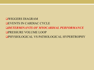 WIGGERS DIAGRAM
EVENTS IN CARDIAC CYCLE
DETERMINANTS OF MYOCARDIAL PERFORMANCE
PRESSURE VOLUME LOOP
PHYSIOLOGICAL VS PATHOLOGICAL HYPERTROPHY

 