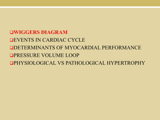 WIGGERS DIAGRAM
EVENTS IN CARDIAC CYCLE
DETERMINANTS OF MYOCARDIAL PERFORMANCE
PRESSURE VOLUME LOOP
PHYSIOLOGICAL VS PATHOLOGICAL HYPERTROPHY

 